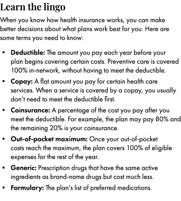 ﻿Learn the lingo When you know how health insurance works, you can make better decisions about what plans work best f...